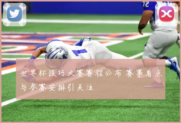世界杯技巧大赛赛程公布 赛事看点与参赛安排引关注