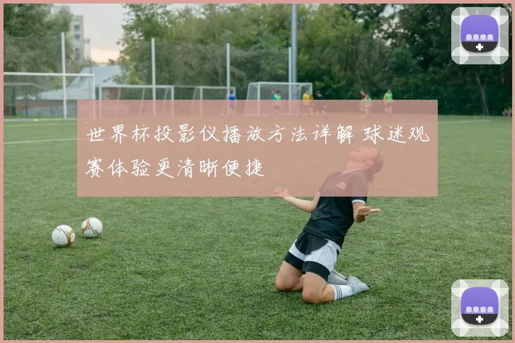 世界杯投影仪播放方法详解 球迷观赛体验更清晰便捷