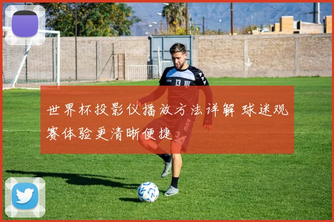 世界杯投影仪播放方法详解 球迷观赛体验更清晰便捷