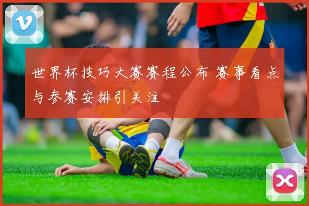 世界杯技巧大赛赛程公布 赛事看点与参赛安排引关注