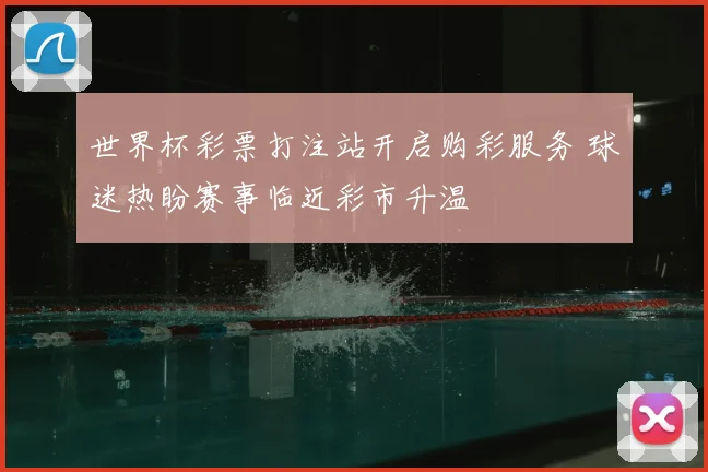 世界杯彩票打注站开启购彩服务 球迷热盼赛事临近彩市升温