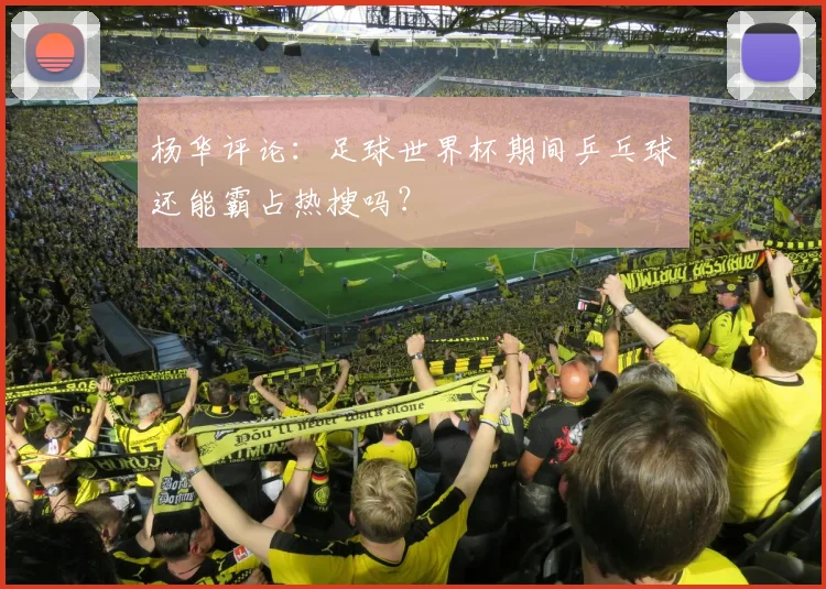杨华评论:足球世界杯期间乒乓球还能霸占热搜吗?
