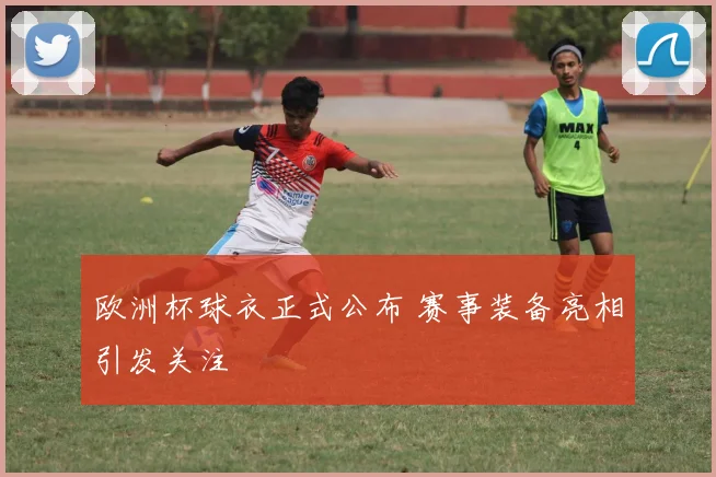 欧洲杯球衣正式公布 赛事装备亮相引发关注
