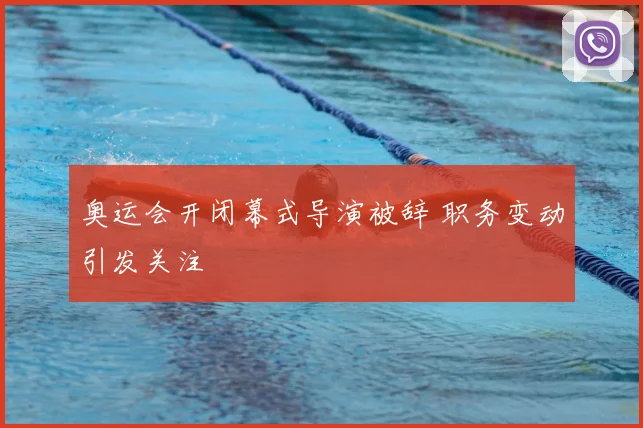 奥运会开闭幕式导演被辞 职务变动引发关注