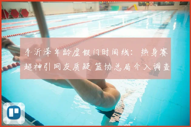 李沂泽年龄虚假门时间线:热身赛超神引网友质疑 篮协总局介入调查