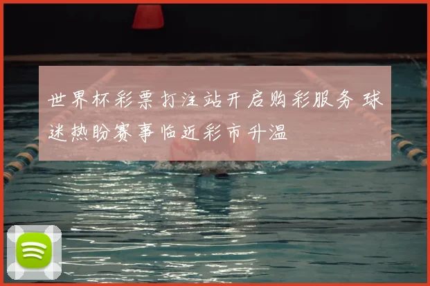 世界杯彩票打注站开启购彩服务 球迷热盼赛事临近彩市升温