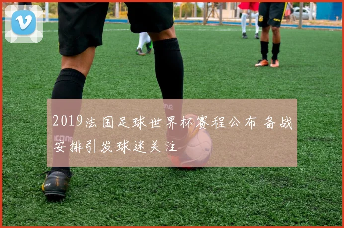 2019法国足球世界杯赛程公布 备战安排引发球迷关注