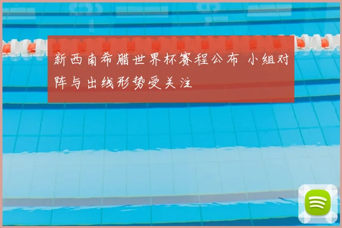 新西南希腊世界杯赛程公布 小组对阵与出线形势受关注