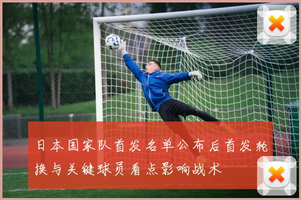 日本国家队首发名单公布后首发轮换与关键球员看点影响战术