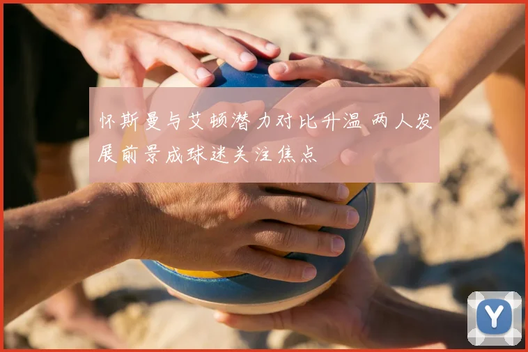 怀斯曼与艾顿潜力对比升温 两人发展前景成球迷关注焦点