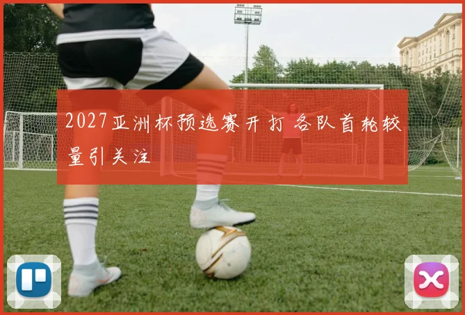 2027亚洲杯预选赛开打 各队首轮较量引关注
