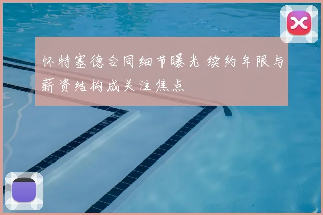 怀特塞德合同细节曝光 续约年限与薪资结构成关注焦点