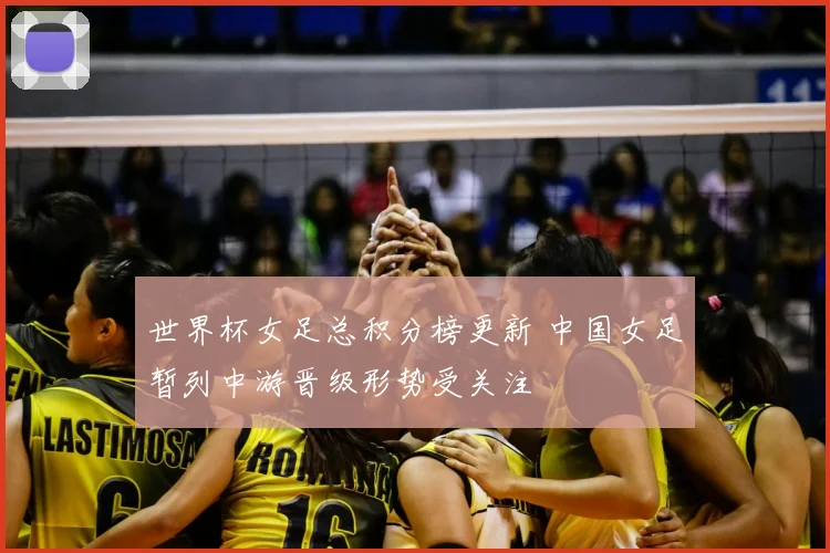 世界杯女足总积分榜更新 中国女足暂列中游晋级形势受关注