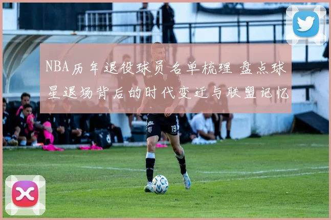 NBA历年退役球员名单梳理 盘点球星退场背后的时代变迁与联盟记忆