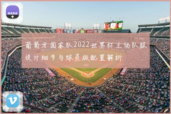 葡萄牙国家队2022世界杯主场队服设计细节与球员版配置解析