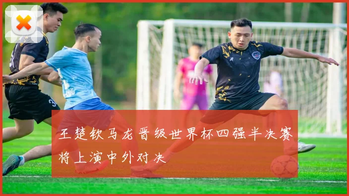 王楚钦马龙晋级世界杯四强半决赛将上演中外对决