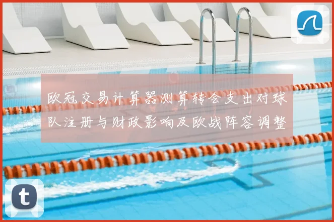 欧冠交易计算器测算转会支出对球队注册与财政影响及欧战阵容调整空间