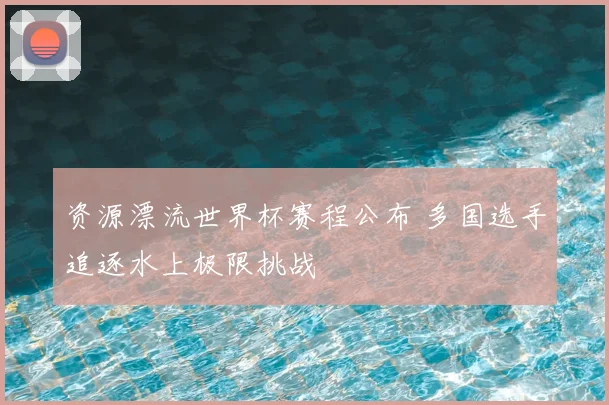 资源漂流世界杯赛程公布 多国选手追逐水上极限挑战