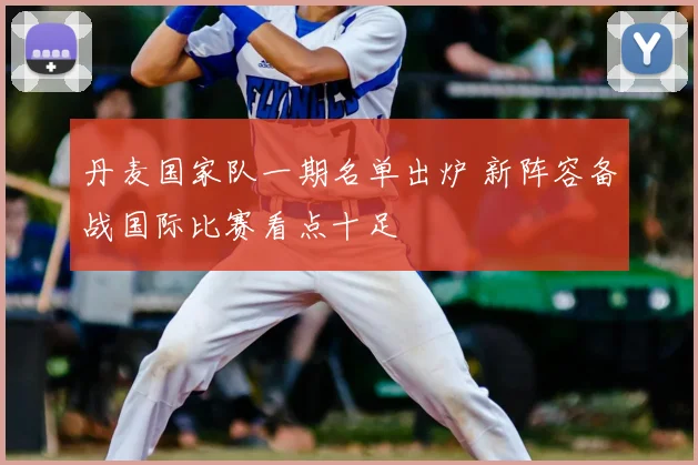 丹麦国家队一期名单出炉 新阵容备战国际比赛看点十足