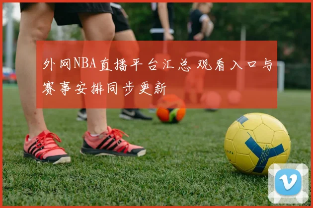 外网NBA直播平台汇总 观看入口与赛事安排同步更新