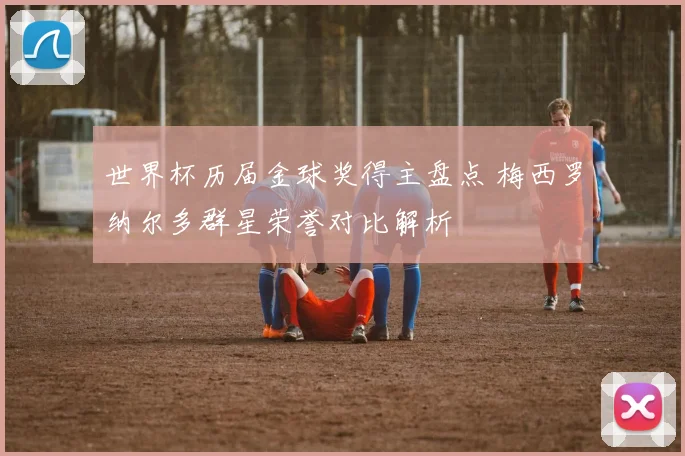 世界杯历届金球奖得主盘点 梅西罗纳尔多群星荣誉对比解析