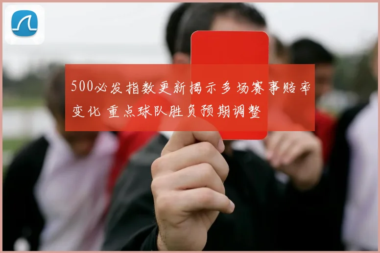 500必发指数更新揭示多场赛事赔率变化 重点球队胜负预期调整