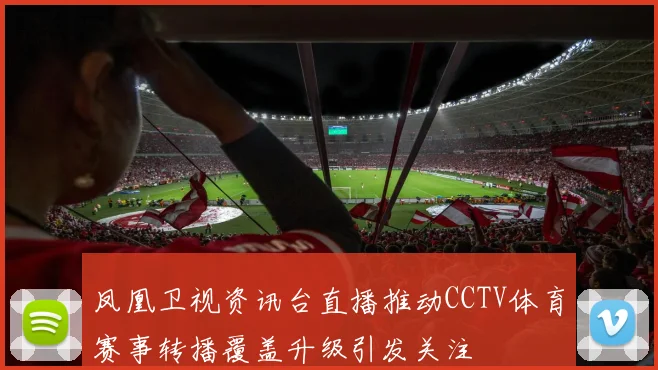 凤凰卫视资讯台直播推动CCTV体育赛事转播覆盖升级引发关注