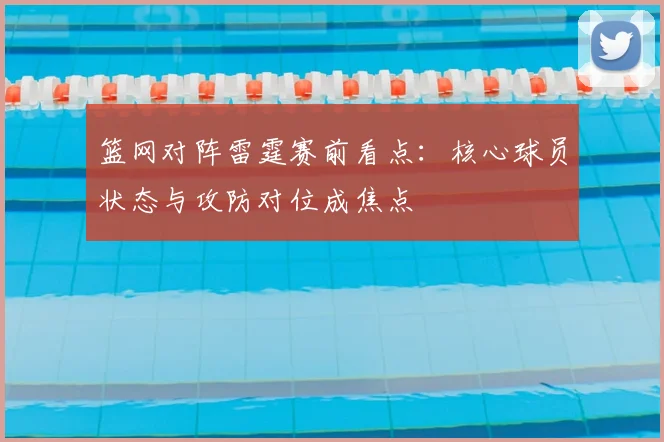 篮网对阵雷霆赛前看点:核心球员状态与攻防对位成焦点