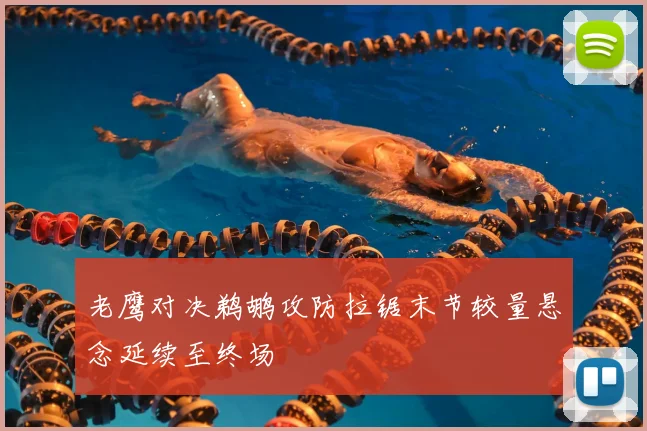 老鹰对决鹈鹕攻防拉锯末节较量悬念延续至终场