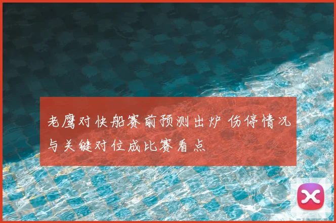 老鹰对快船赛前预测出炉 伤停情况与关键对位成比赛看点