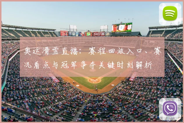 奥运滑雪直播：赛程回放入口、赛况看点与冠军争夺关键时刻解析