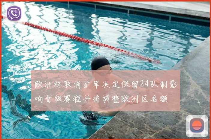 欧洲杯取消扩军决定保留24队制影响晋级赛程并将调整欧洲区名额