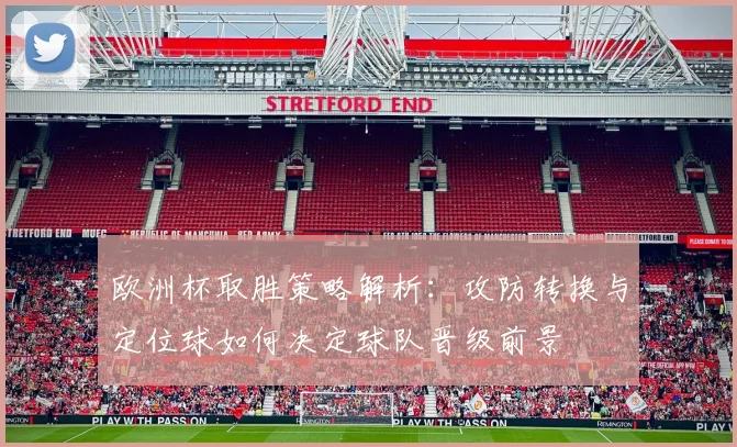 欧洲杯取胜策略解析：攻防转换与定位球如何决定球队晋级前景