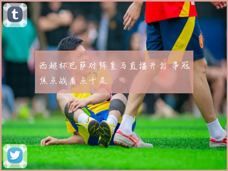 西超杯巴萨对阵皇马直播开打 争冠焦点战看点十足