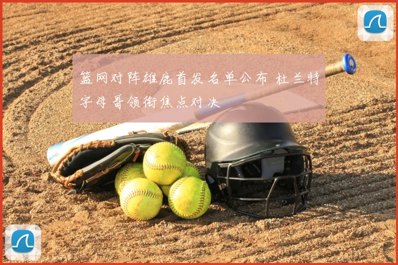 篮网对阵雄鹿首发名单公布 杜兰特字母哥领衔焦点对决