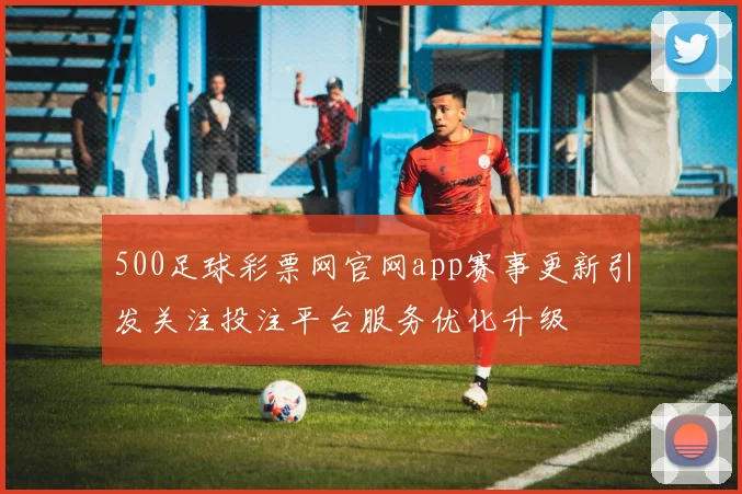 500足球彩票网官网app赛事更新引发关注投注平台服务优化升级