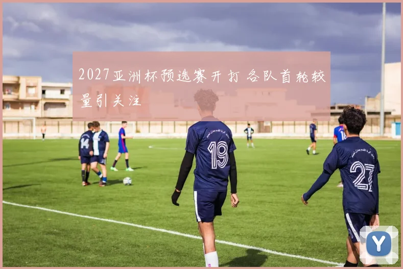 2027亚洲杯预选赛开打 各队首轮较量引关注