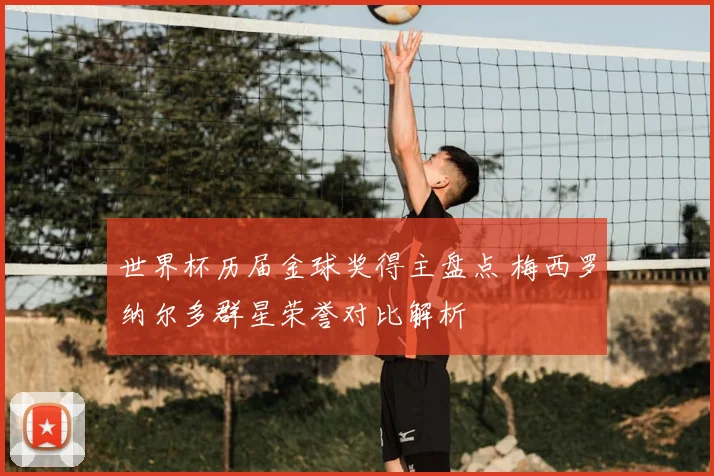 世界杯历届金球奖得主盘点 梅西罗纳尔多群星荣誉对比解析