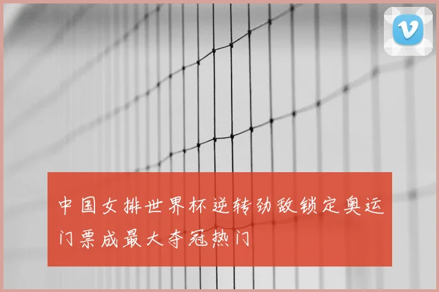 中国女排世界杯逆转劲敌锁定奥运门票成最大夺冠热门