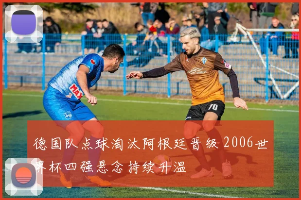 德国队点球淘汰阿根廷晋级 2006世界杯四强悬念持续升温