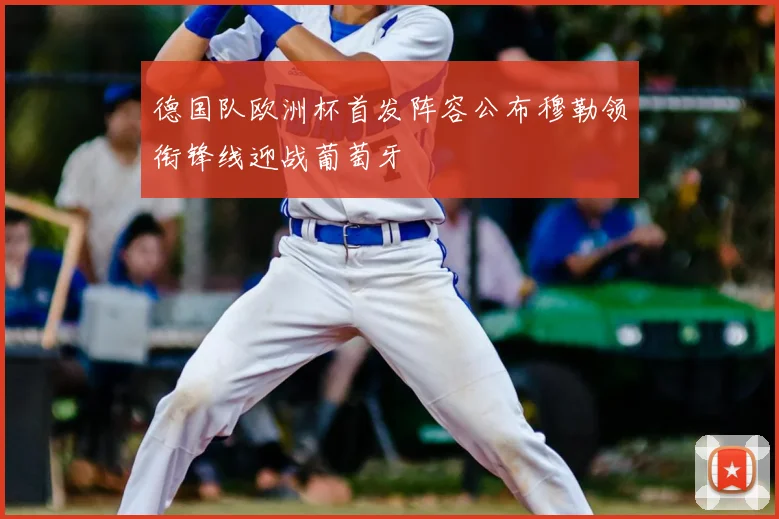 德国队欧洲杯首发阵容公布穆勒领衔锋线迎战葡萄牙