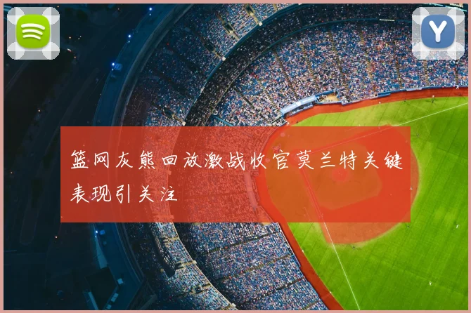 篮网灰熊回放激战收官莫兰特关键表现引关注