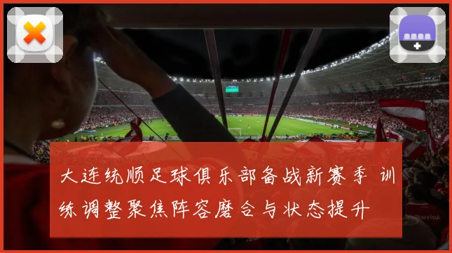 大连统顺足球俱乐部备战新赛季 训练调整聚焦阵容磨合与状态提升
