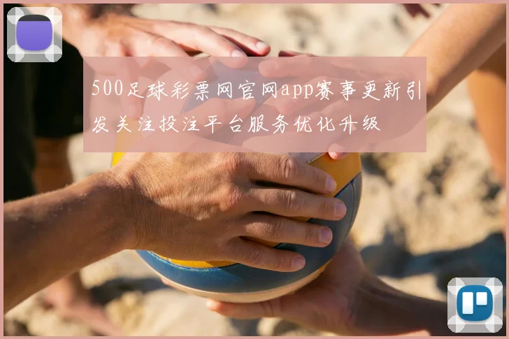 500足球彩票网官网app赛事更新引发关注投注平台服务优化升级