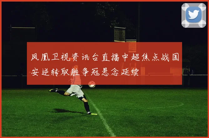 凤凰卫视资讯台直播中超焦点战国安逆转取胜争冠悬念延续