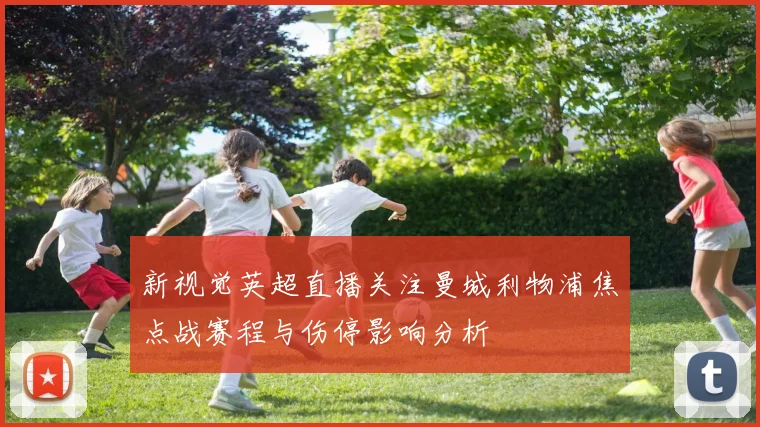 新视觉英超直播关注曼城利物浦焦点战赛程与伤停影响分析