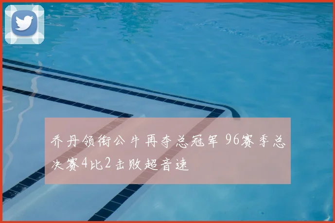 乔丹领衔公牛再夺总冠军 96赛季总决赛4比2击败超音速