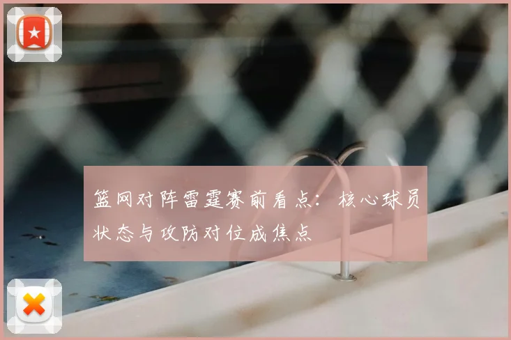 篮网对阵雷霆赛前看点：核心球员状态与攻防对位成焦点