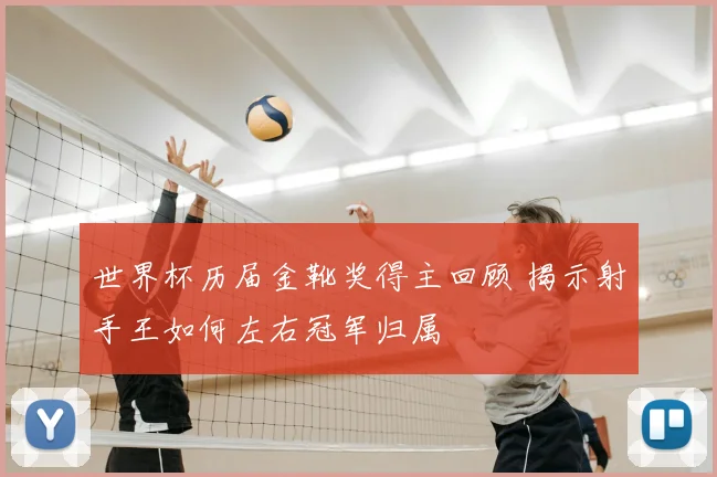 世界杯历届金靴奖得主回顾 揭示射手王如何左右冠军归属