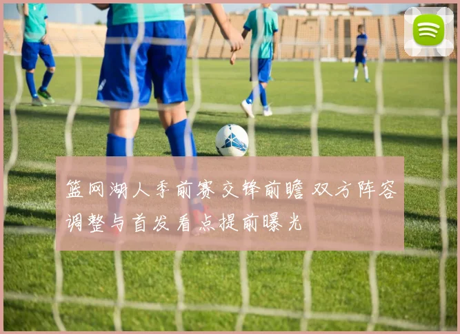 篮网湖人季前赛交锋前瞻 双方阵容调整与首发看点提前曝光